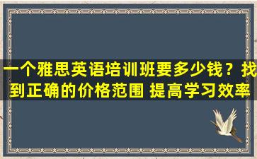 一个雅思英语培训班要多少钱？找到正确的价格范围 提高学习效率